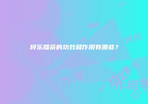 将乐擂茶的功效和作用有哪些？