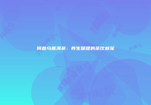 何首乌普洱茶：养生保健的茶饮新宠