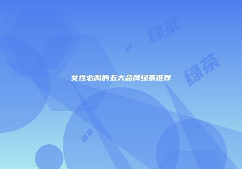 女性必喝的五大品牌绿茶推荐