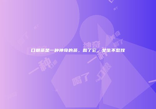 口粮茶是一种神奇的茶，喝了它，女生不愁嫁