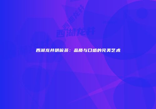 西湖龙井明前茶：品质与口感的完美艺术