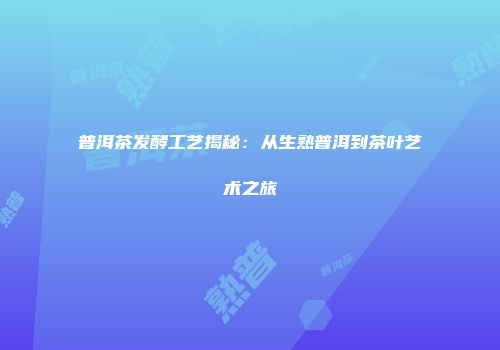 普洱茶发酵工艺揭秘：从生熟普洱到茶叶艺术之旅