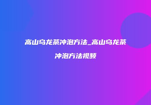 高山乌龙茶冲泡方法_高山乌龙茶冲泡方法视频