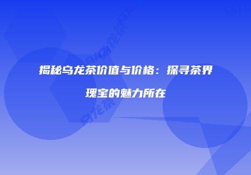 揭秘乌龙茶价值与价格：探寻茶界瑰宝的魅力所在