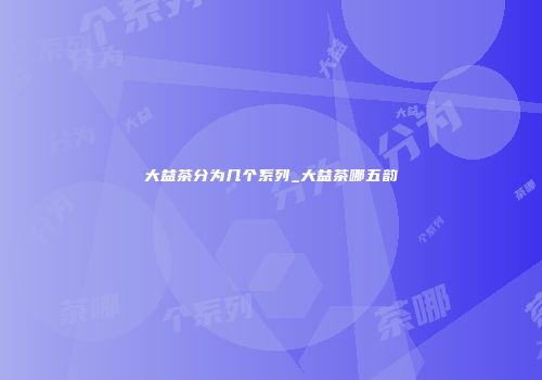 大益茶分为几个系列_大益茶哪五韵