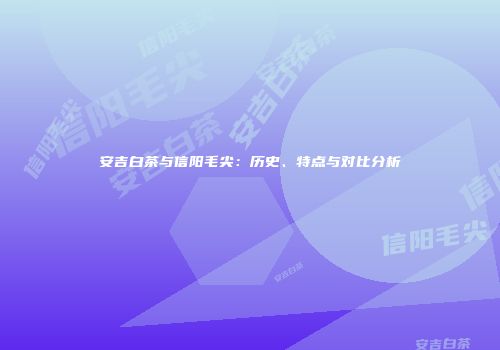 安吉白茶与信阳毛尖：历史、特点与对比分析