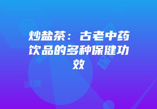炒盐茶：古老中药饮品的多种保健功效