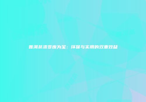 普洱茶渣变废为宝：环保与实用的双重效益