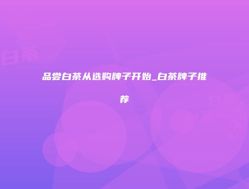 品尝白茶从选购牌子开始_白茶牌子推荐
