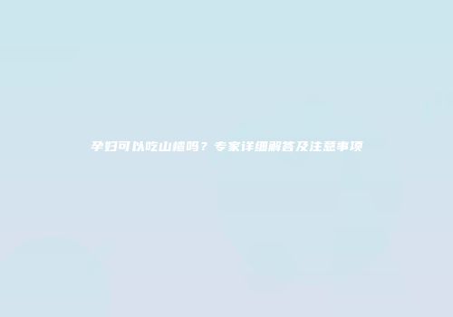 孕妇可以吃山楂吗？专家详细解答及注意事项