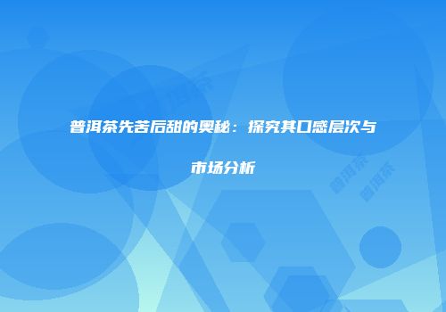 普洱茶先苦后甜的奥秘：探究其口感层次与市场分析