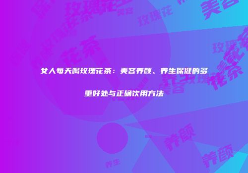 女人每天喝玫瑰花茶：美容养颜、养生保健的多重好处与正确饮用方法