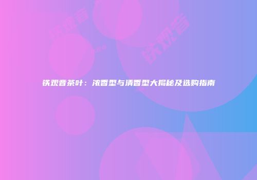铁观音茶叶：浓香型与清香型大揭秘及选购指南