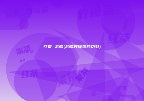 红茶 金桔(金桔柠檬茶的功效)
