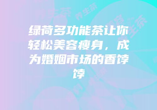 绿荷多功能茶让你轻松美容瘦身，成为婚姻市场的香饽饽