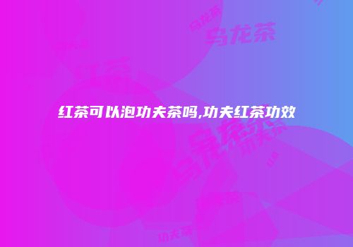 红茶可以泡功夫茶吗,功夫红茶功效
