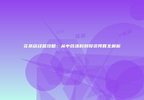 花茶店经营攻略：从中药汤料到投资预算全解析