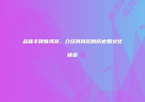 品味丰碑普洱茶，介绍其背后的历史和文化秘密