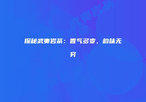 探秘武夷岩茶：香气多变，韵味无穷