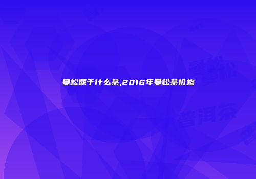 曼松属于什么茶,2016年曼松茶价格