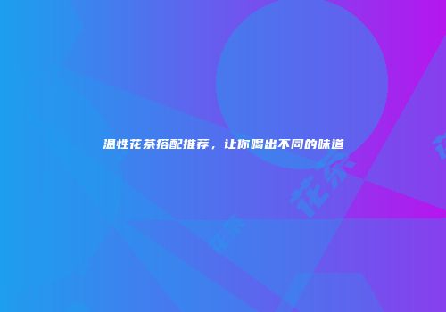 温性花茶搭配推荐，让你喝出不同的味道