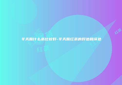 冬天喝什么茶比较好-冬天喝红茶的好处和坏处