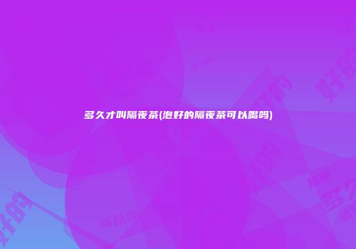 多久才叫隔夜茶(泡好的隔夜茶可以喝吗)
