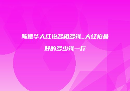 陈德华大红袍名相多钱_大红袍最好的多少钱一斤