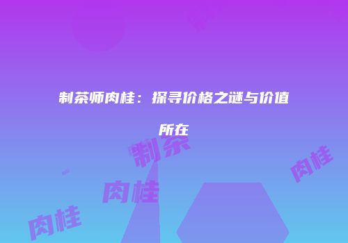 制茶师肉桂：探寻价格之谜与价值所在