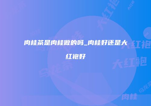 肉桂茶是肉桂做的吗_肉桂好还是大红袍好