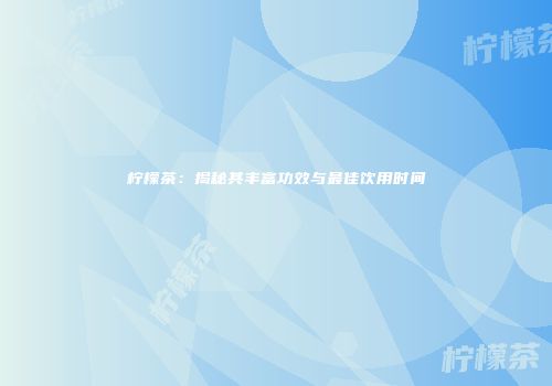 柠檬茶：揭秘其丰富功效与最佳饮用时间