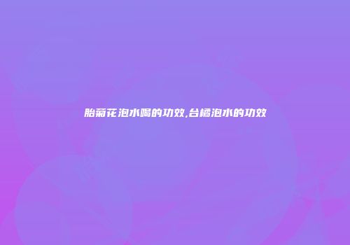 胎菊花泡水喝的功效,台橘泡水的功效