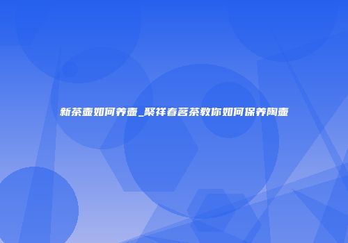 新茶壶如何养壶_聚祥春茗茶教你如何保养陶壶