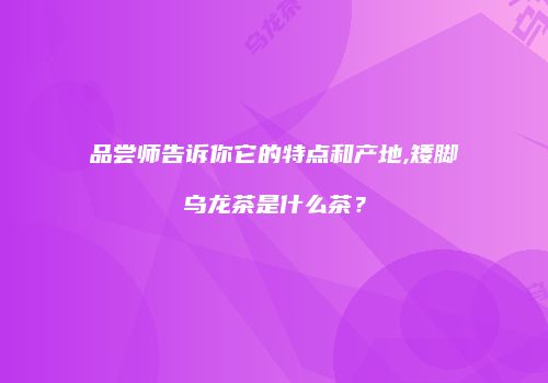 品尝师告诉你它的特点和产地,矮脚乌龙茶是什么茶？
