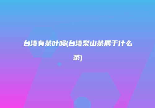 台湾有茶叶吗(台湾梨山茶属于什么茶)
