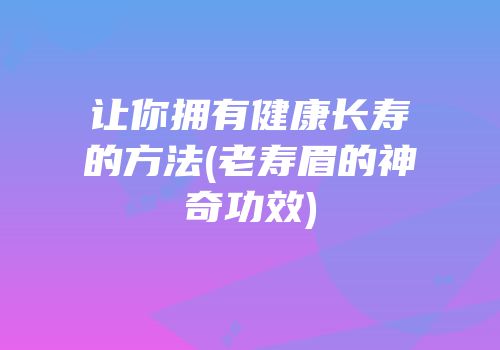 让你拥有健康长寿的方法(老寿眉的神奇功效)