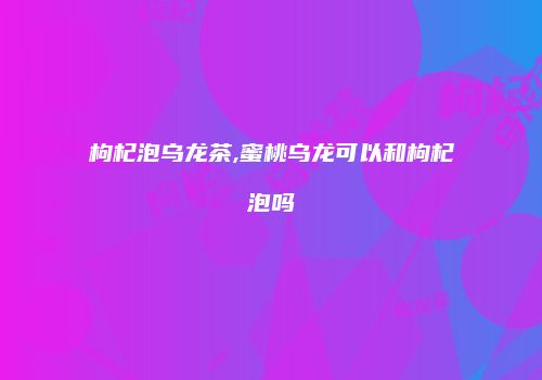 枸杞泡乌龙茶,蜜桃乌龙可以和枸杞泡吗