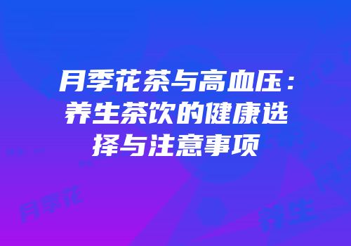 月季花茶与高血压：养生茶饮的健康选择与注意事项
