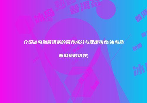 介绍冰岛熟普洱茶的营养成分与健康功效(冰岛熟普洱茶的功效)