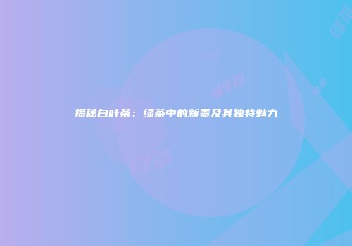 揭秘白叶茶：绿茶中的新贵及其独特魅力