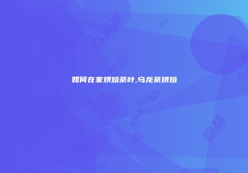 如何在家烘焙茶叶,乌龙茶烘焙