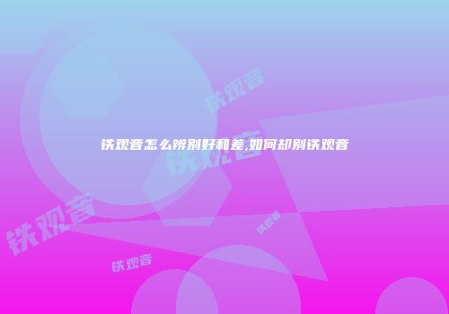 铁观音怎么辨别好和差,如何却别铁观音