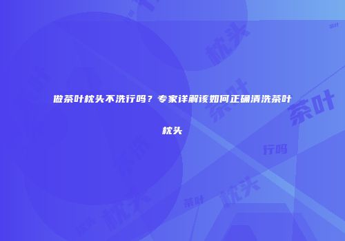 做茶叶枕头不洗行吗？专家详解该如何正确清洗茶叶枕头