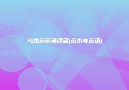 乌龙茶茶汤颜色(茶水与茶汤)