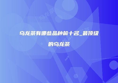 乌龙茶有哪些品种前十名_最顶级的乌龙茶