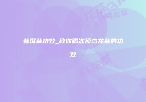普洱茶功效_教你喝冻顶乌龙茶的功效