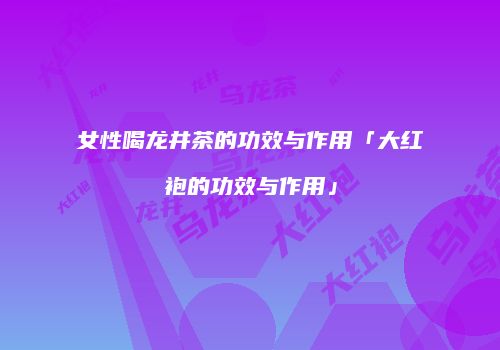 女性喝龙井茶的功效与作用「大红袍的功效与作用」