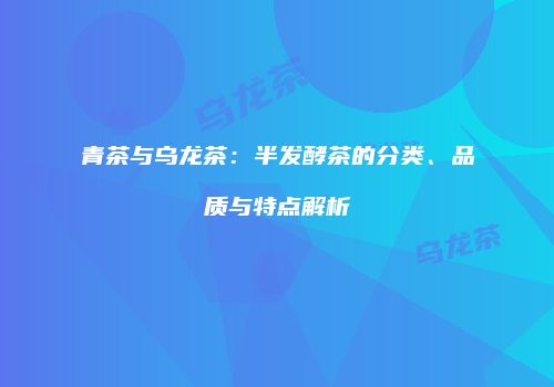 青茶与乌龙茶：半发酵茶的分类、品质与特点解析