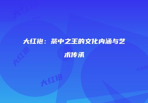 大红袍：茶中之王的文化内涵与艺术传承