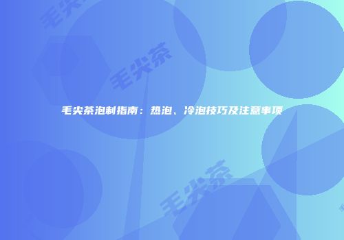 毛尖茶泡制指南：热泡、冷泡技巧及注意事项